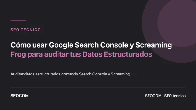 Cómo usar Google Search Console y Screaming Frog para auditar tus Datos Estructurados