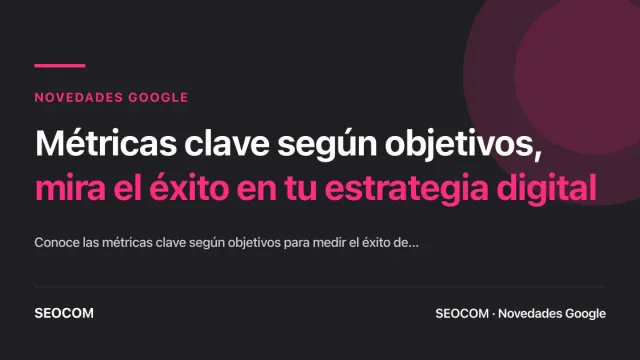 Métricas clave según objetivos, mira el éxito en tu estrategia digital